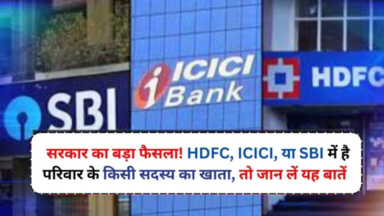 सरकार का बड़ा फैसला! HDFC, ICICI, या SBI में है परिवार के किसी सदस्य का खाता, तो जान लें यह बातें